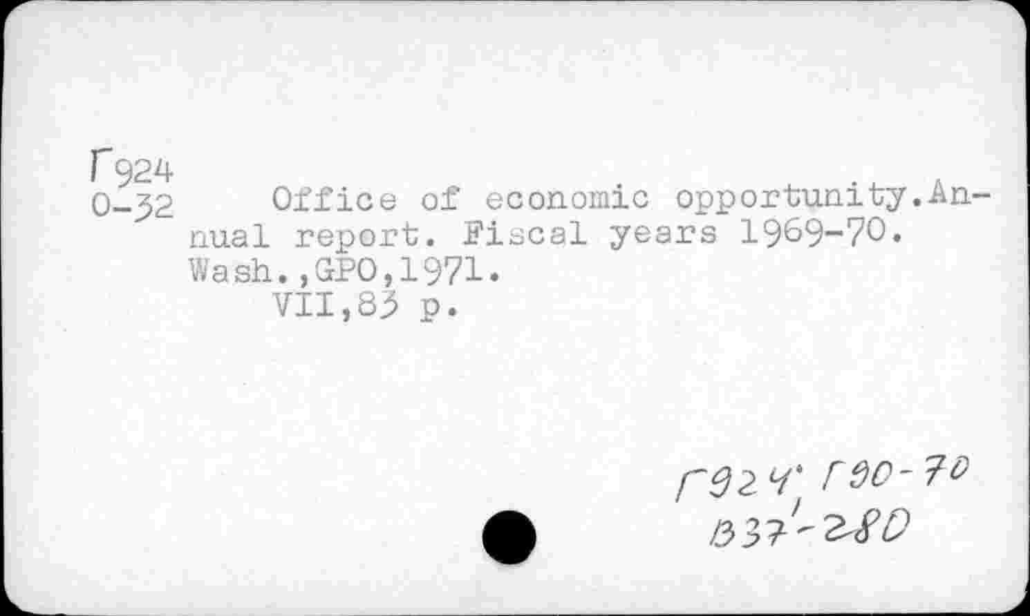 ﻿C924
0-32
Office of economic opportunity.Annual report, Piscal years 1969-70. Wash.,GPO,1971.
VII,83 p.
rd2 c/' rdO-?^ /53?'-2^0